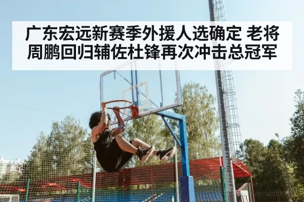 广东宏远新赛季外援人选确定 老将周鹏回归辅佐杜锋再次冲击总冠军