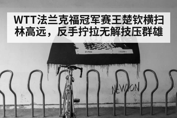 WTT法兰克福冠军赛王楚钦横扫林高远,反手拧拉无解技压群雄