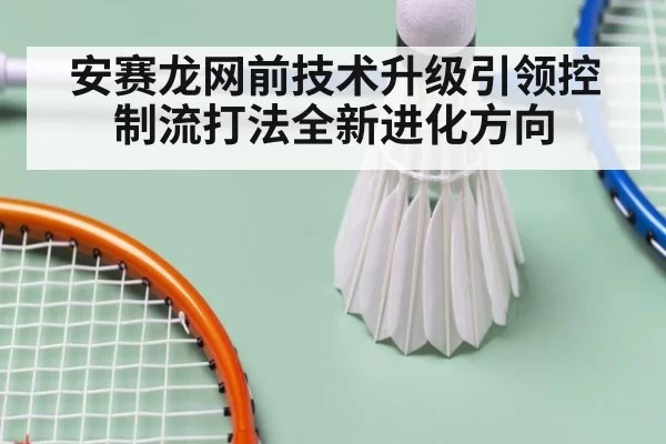 安赛龙网前技术升级引领控制流打法全新进化方向