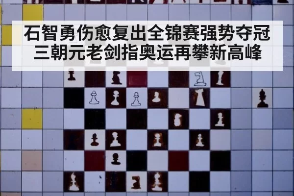 石智勇伤愈复出全锦赛强势夺冠 三朝元老剑指奥运再攀新高峰