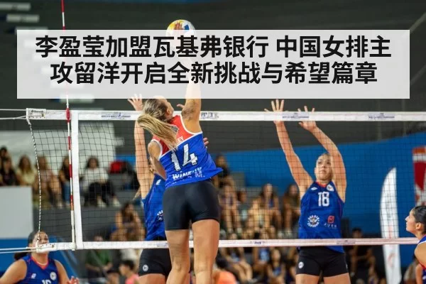 李盈莹加盟瓦基弗银行 中国女排主攻留洋开启全新挑战与希望篇章