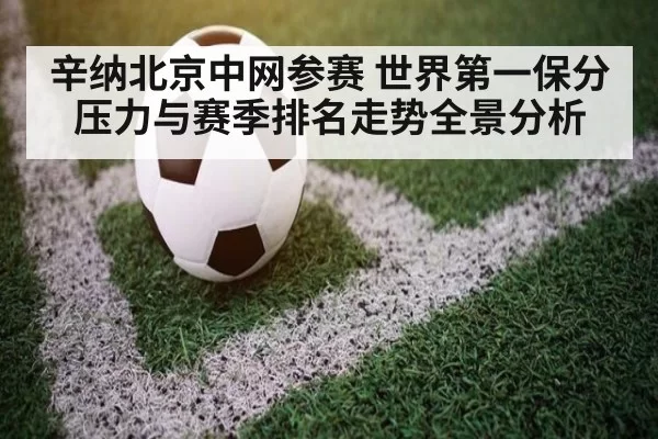 辛纳北京中网参赛 世界第一保分压力与赛季排名走势全景分析