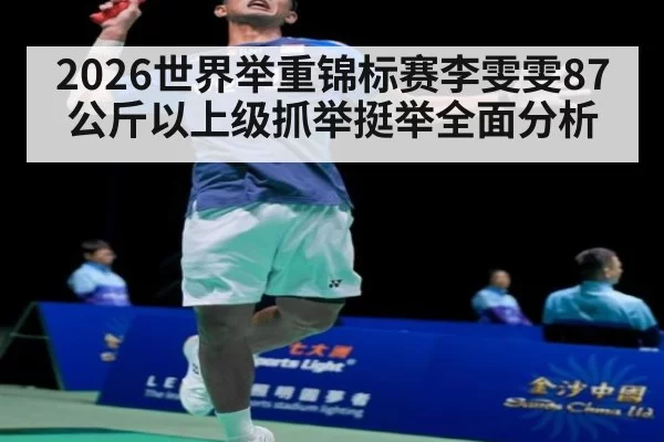 2026世界举重锦标赛李雯雯87公斤以上级抓举挺举全面分析